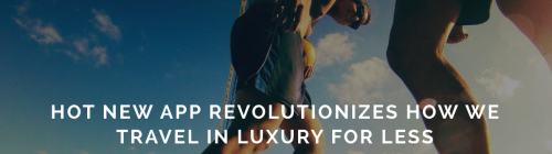 Hot new app revolutionizes how we travel in luxury of less